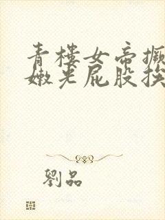 青楼女帝撅着白嫩光屁股挨打