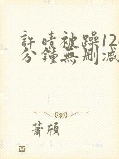 许晴被躁120分钟无删减在线视频