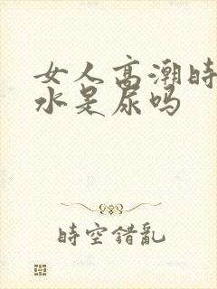 女人高潮时喷的水是尿吗