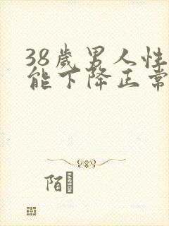 38岁男人性功能下降正常吗?