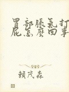 胃部胀气打嗝放屁怎么回事