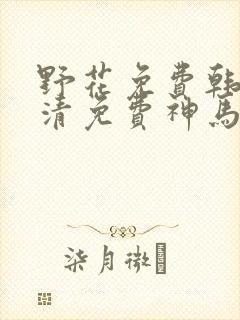 野花免费韩国高清免费神马