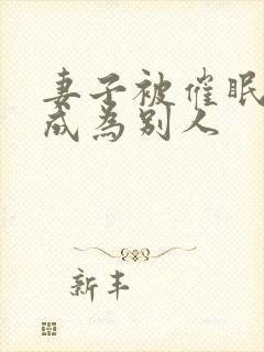 妻子被催眠洗脑成为别人