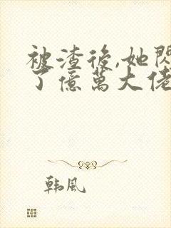 被渣后,她闪婚了亿万大佬全文txt