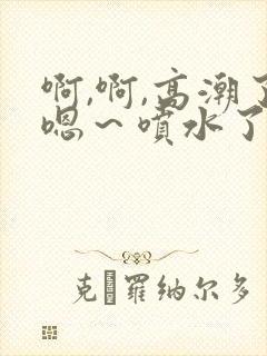 啊,啊,高潮了嗯～喷水了……嗯哼