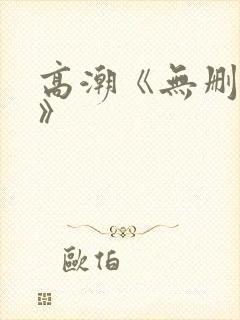 高潮《无删减4》