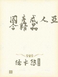 国产成人亚洲综合精品