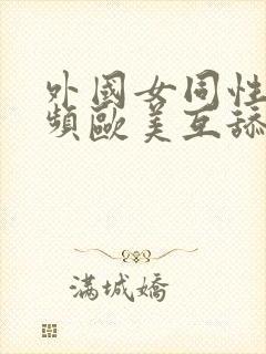 外国女同性恋视频欧美互舔