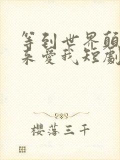 等到世界颠倒你来爱我短剧免费观看