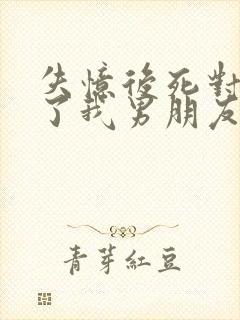 失忆后死对头成了我男朋友txt下载