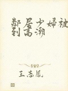 邻居少妇被我爽到高潮