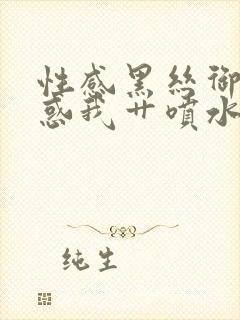 性感黑丝御姐诱惑我艹喷水