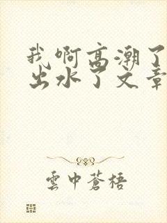 我啊高潮了嗯～出水了文章封面