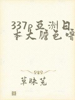337p亚洲日本大胆色噜噜