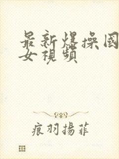 最新爆操国产美女视频