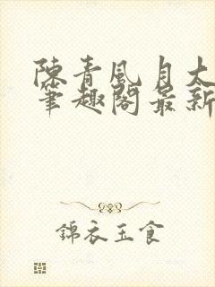 陈青风月大浪事笔趣阁最新章节列表