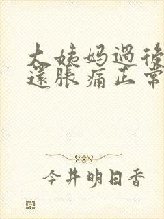 大姨妈过后胸部还胀痛正常吗