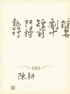 热门短剧推荐排行榜前十名