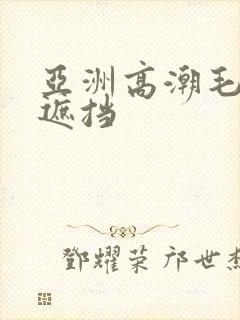 亚洲高潮毛片无遮挡