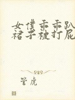 女仆乖乖趴下脱裙子被打屁股