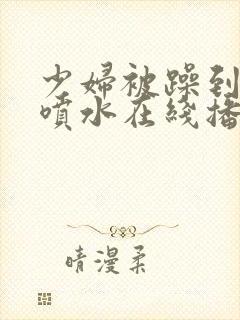 少妇被躁到高潮喷水在线播放封面