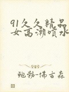 91久久精品美女高潮喷水白浆封面