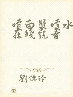 喷白浆喷水黄频在线观看