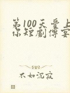 第100天爱上你短剧傅宴庭宋知洛