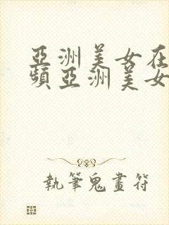 亚洲美女在线视频亚洲美女