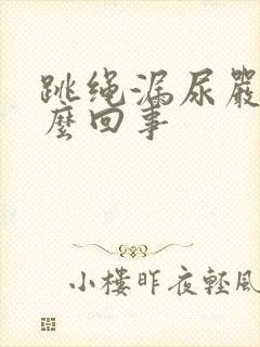 跳绳漏尿严重怎么回事