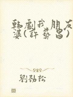 韩剧我朋友的老婆(许艺昌)