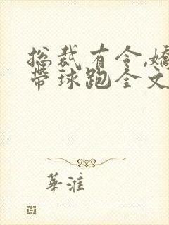 总裁有令,娇妻带球跑全文在线看免费全文