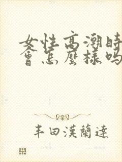 女性高潮时喷水会怎么样吗