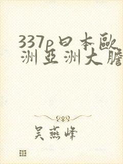 337p曰本欧洲亚洲大胆色噜噜