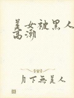 美女被黑人操到高潮