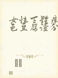 女性下体痒有白色豆腐渣分泌物怎么办