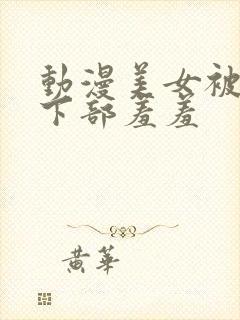 动漫美女被狂揉下部羞羞