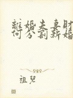 离婚夫妻财产如何分割新婚姻法