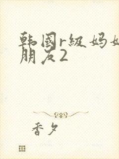 韩国r级妈妈的朋友2
