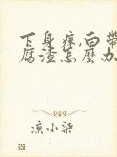 下身痒,白带豆腐渣怎么办