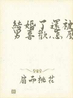 结婚了还被异性男喜欢,怎么办