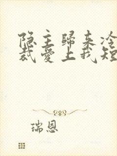 隐主归来冷艳总裁爱上我短剧全集免费观看