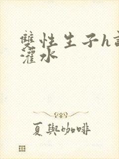 双性生子h调教灌水