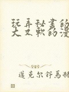 玩弄秘书的奶又大又软的漫画