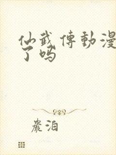 仙武传动漫完结了吗