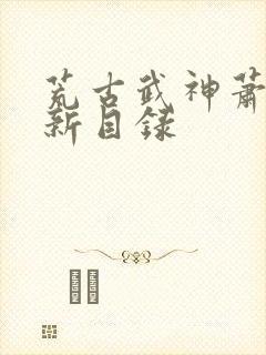 荒古武神萧云最新目录