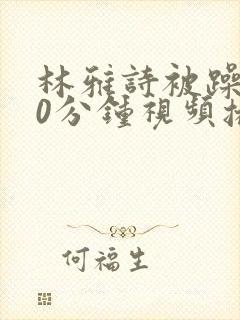 林雅诗被躁120分钟视频播放