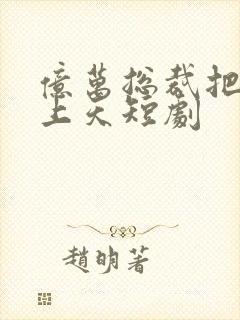 亿万总裁把我宠上天短剧