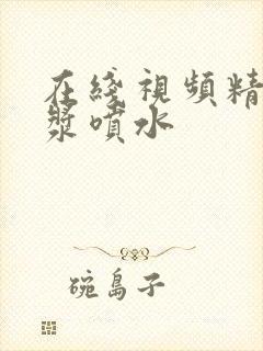 在线视频精品白浆喷水