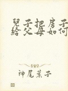 儿子把房子过户给父母如何办理